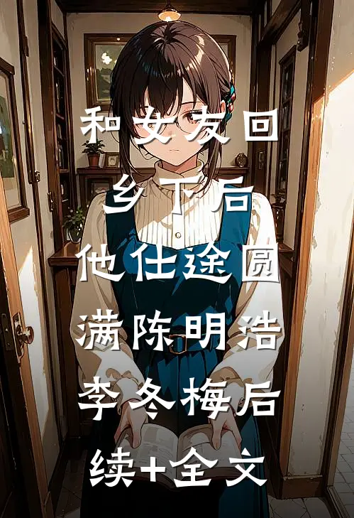 和女友回乡下后，他仕途圆满陈明浩李冬梅后续+全文