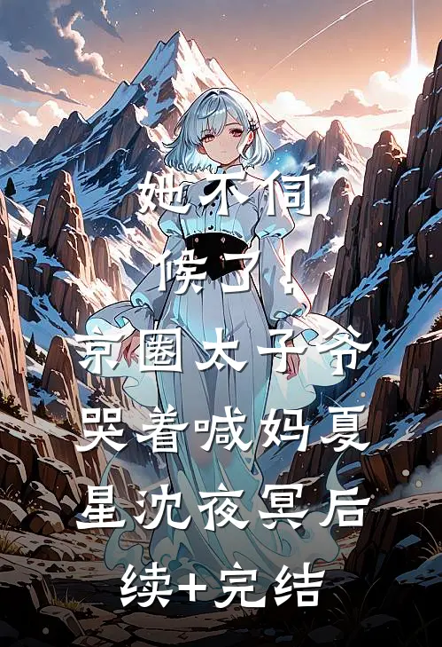 她不伺候了！京圈太子爷哭着喊妈夏星沈夜冥后续+完结