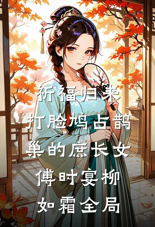 祈福归来，打脸鸠占鹊巢的庶长女傅时宴柳如霜全局