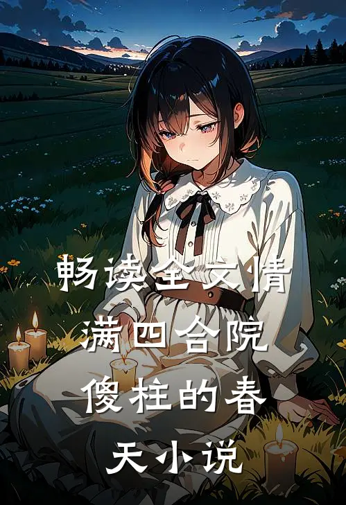 畅读全文情满四合院:傻柱的春天小说