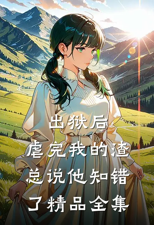 出狱后，虐完我的渣总说他知错了精品全集