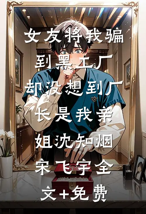 女友将我骗到黑工厂，却没想到厂长是我亲姐沈知烟宋飞宇全文+免费