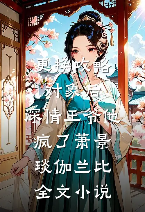 更换攻略对象后，深情王爷他疯了萧景琰伽兰比全文小说