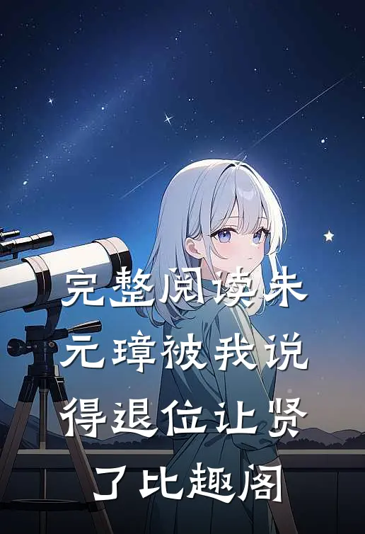 完整阅读朱元璋被我说得退位让贤了比趣阁