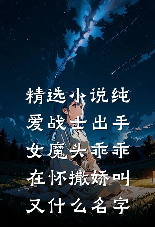 精选小说纯爱战士出手:女魔头乖乖在怀撒娇叫又什么名字