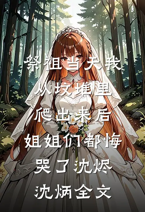 祭祖当天我从坟堆里爬出来后，姐姐们都悔哭了沈烬沈炳全文