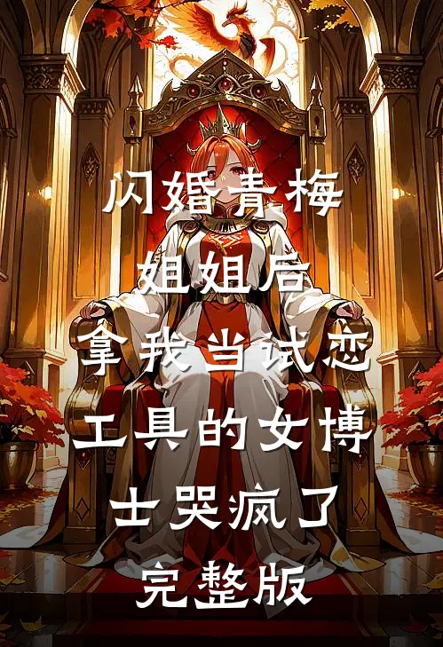 闪婚青梅姐姐后，拿我当试恋工具的女博士哭疯了。完整版