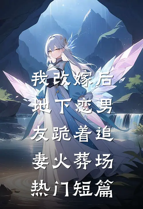 我改嫁后，地下恋男友跪着追妻火葬场热门短篇