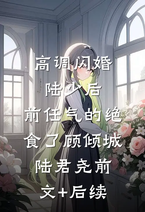 高调闪婚陆少后，前任气的绝食了顾倾城陆君尧前文+后续