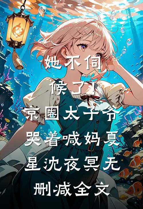 她不伺候了！京圈太子爷哭着喊妈夏星沈夜冥无删减全文