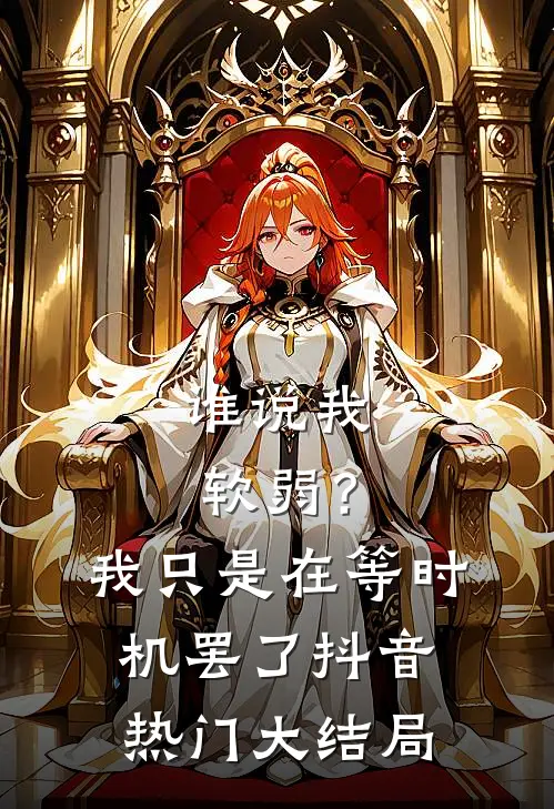 谁说我软弱？我只是在等时机罢了抖音热门大结局
