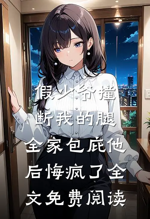 假少爷撞断我的腿，全家包庇他后悔疯了全文免费阅读