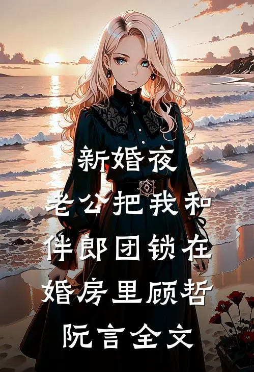新婚夜，老公把我和伴郎团锁在婚房里顾哲阮言全文