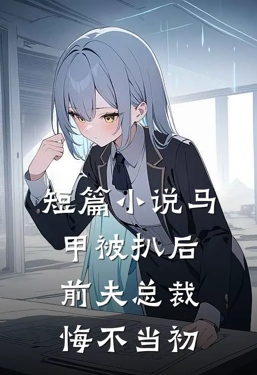 短篇小说马甲被扒后，前夫总裁悔不当初