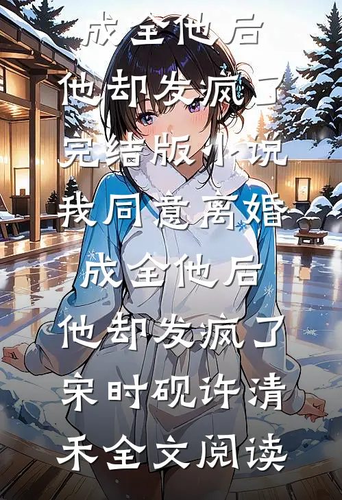我同意离婚成全他后，他却发疯了完结版小说_我同意离婚成全他后，他却发疯了宋时砚许清禾全文阅读