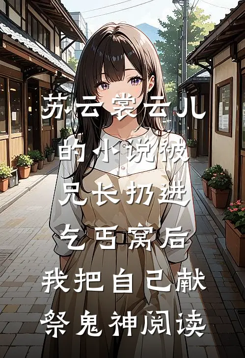苏云裳云儿的小说被兄长扔进乞丐窝后，我把自己献祭鬼神阅读