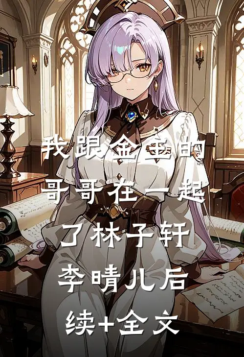 我跟金主的哥哥在一起了林子轩李晴儿后续+全文