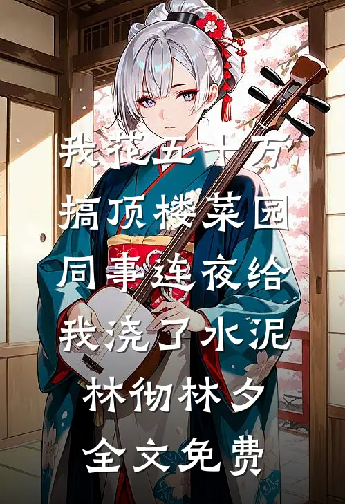 我花五十万搞顶楼菜园，同事连夜给我浇了水泥林彻林夕全文免费