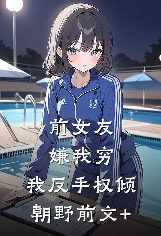 前女友嫌我穷，我反手权倾朝野前文+