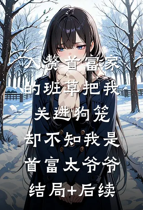 入赘首富家的班草把我关进狗笼，却不知我是首富太爷爷结局+后续
