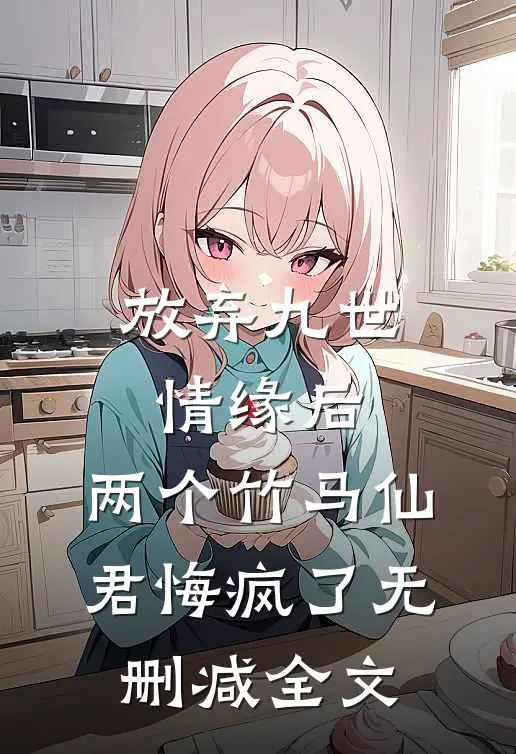 放弃九世情缘后，两个竹马仙君悔疯了无删减全文