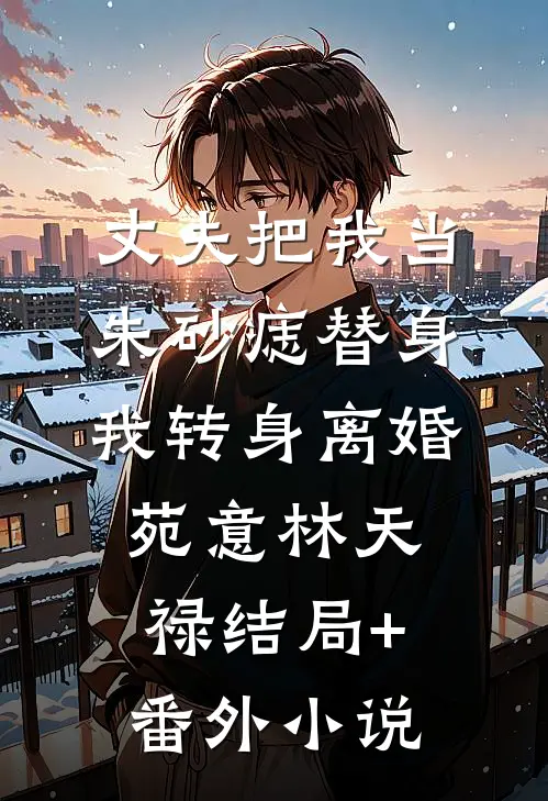 丈夫把我当朱砂痣替身，我转身离婚苑意林天禄结局+番外小说