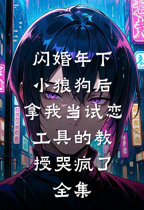 闪婚年下小狼狗后，拿我当试恋工具的教授哭疯了。全集