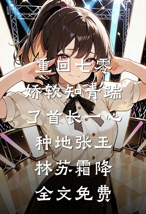 重回七零，娇软知青踹了首长一心种地张玉林苏霜降全文免费