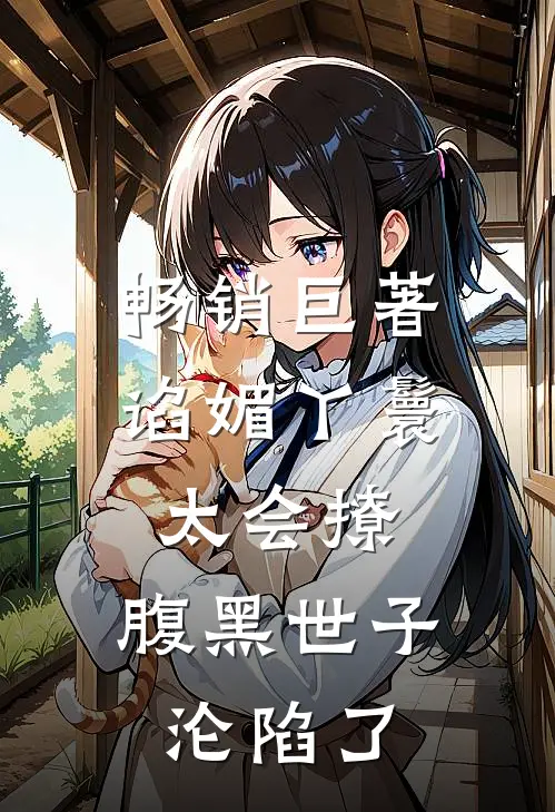 畅销巨著谄媚丫鬟太会撩，腹黑世子沦陷了