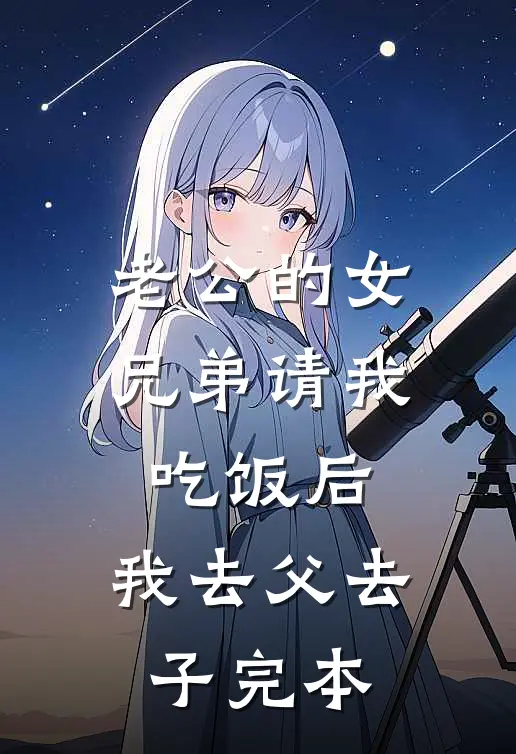 老公的女兄弟请我吃饭后，我去父去子完本