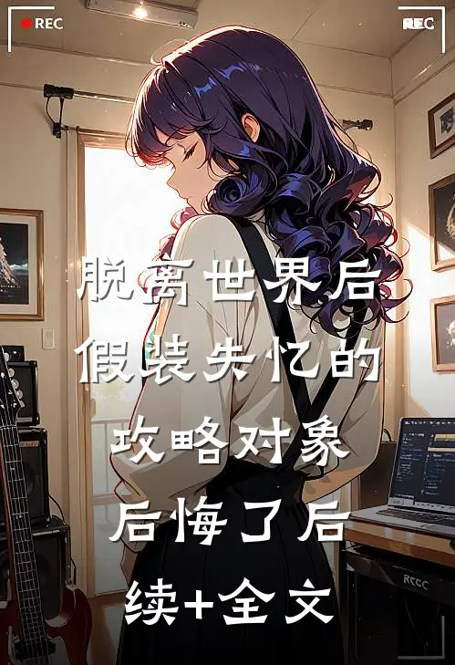 脱离世界后，假装失忆的攻略对象后悔了后续+全文