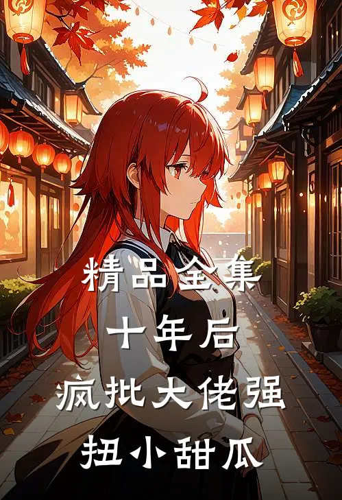 精品全集十年后，疯批大佬强扭小甜瓜