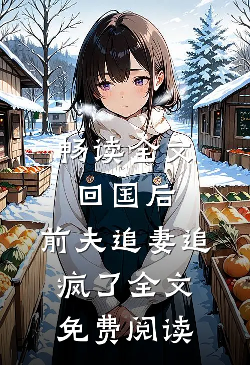 畅读全文回国后,前夫追妻追疯了全文免费阅读