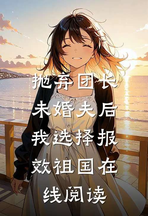 抛弃团长未婚夫后，我选择报效祖国在线阅读