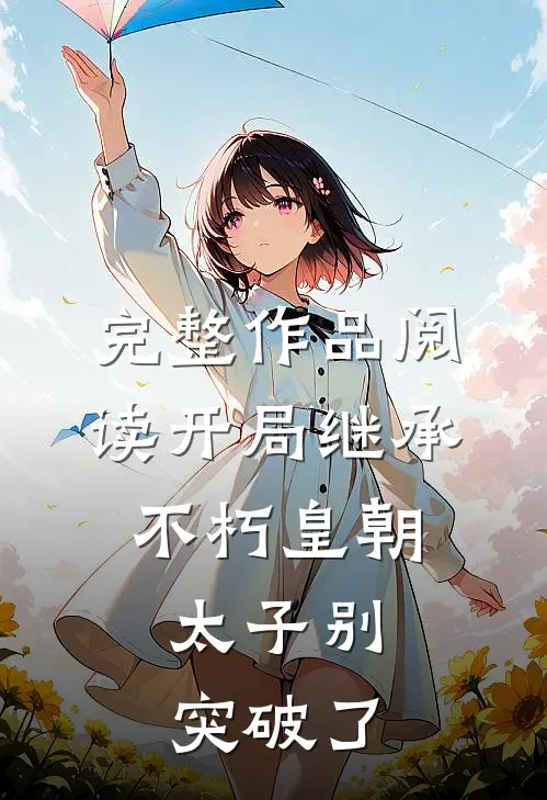 完整作品阅读开局继承不朽皇朝，太子别突破了