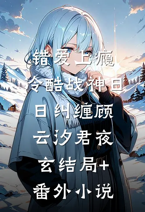 错爱上瘾，冷酷战神日日纠缠顾云汐君夜玄结局+番外小说