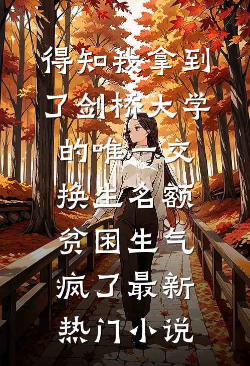 得知我拿到了剑桥大学的唯一交换生名额，贫困生气疯了最新热门小说
