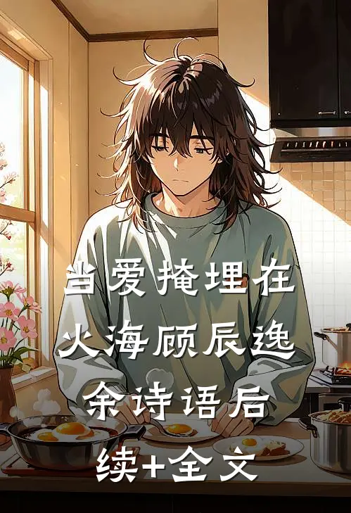 当爱掩埋在火海顾辰逸余诗语后续+全文