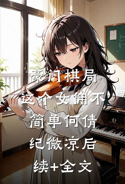 豪门棋局：这个女佣不简单何倩纪微凉后续+全文