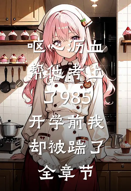 呕心沥血帮他考上了985，开学前我却被踹了全章节