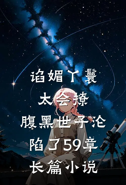 谄媚丫鬟太会撩,腹黑世子沦陷了 59章长篇小说