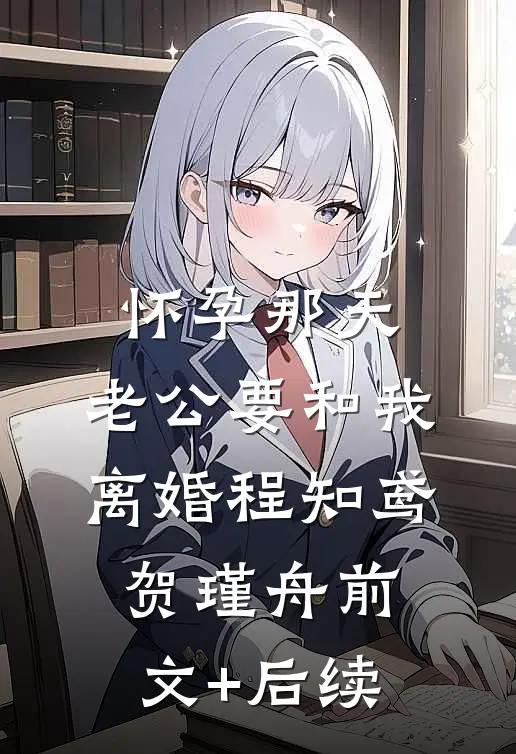 怀孕那天，老公要和我离婚程知鸢贺瑾舟前文+后续