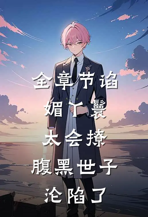 全章节谄媚丫鬟太会撩,腹黑世子沦陷了
