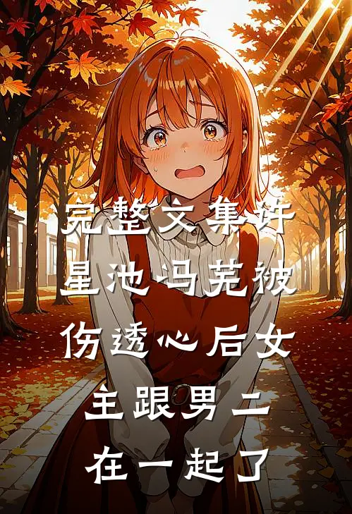 完整文集许星池冯芜被伤透心后女主跟男二在一起了
