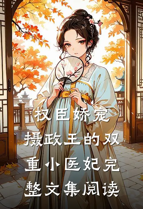 权臣娇宠：摄政王的双重小医妃完整文集阅读