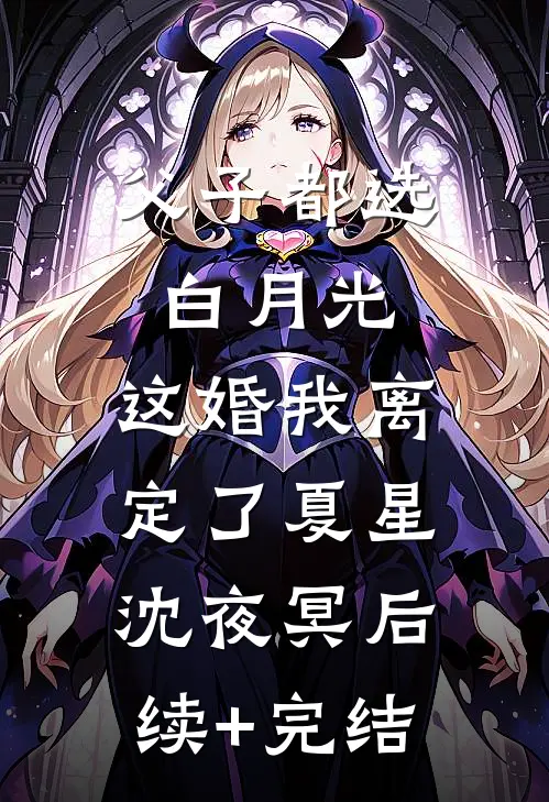 父子都选白月光，这婚我离定了夏星沈夜冥后续+完结