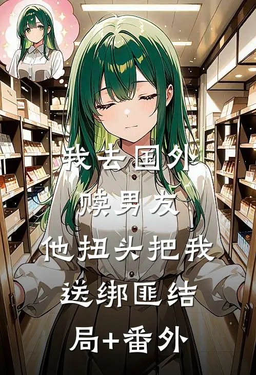 我去国外赎男友，他扭头把我送绑匪结局+番外