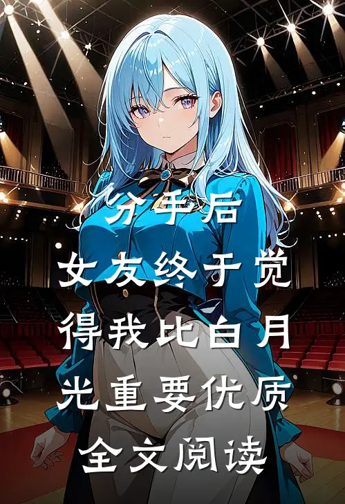分手后，女友终于觉得我比白月光重要优质全文阅读