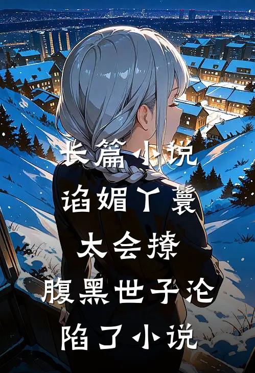 长篇小说谄媚丫鬟太会撩,腹黑世子沦陷了小说