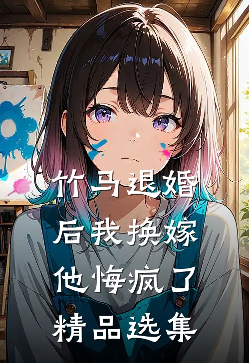 竹马退婚后我换嫁，他悔疯了精品选集